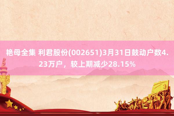 艳母全集 利君股份(002651)3月31日鼓动户数4.23万户，较上期减少28.15%