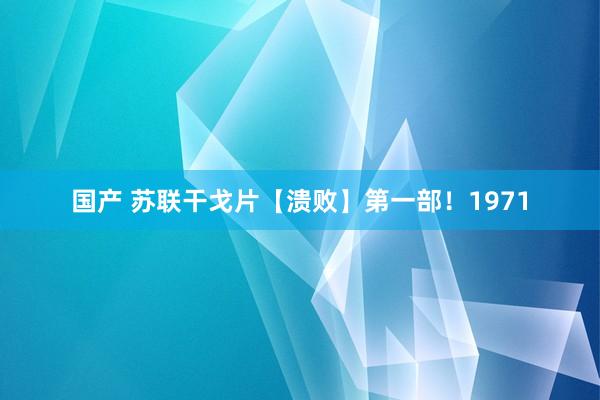 国产 苏联干戈片【溃败】第一部！1971