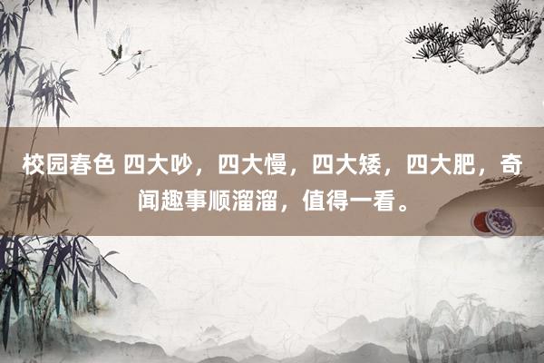 校园春色 四大吵，四大慢，四大矮，四大肥，奇闻趣事顺溜溜，值得一看。