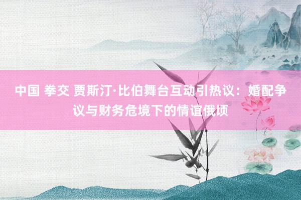 中国 拳交 贾斯汀·比伯舞台互动引热议：婚配争议与财务危境下的情谊俄顷